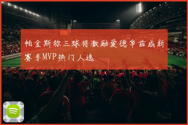 帕金斯称三球将激励爱德华兹成新赛季MVP热门人选