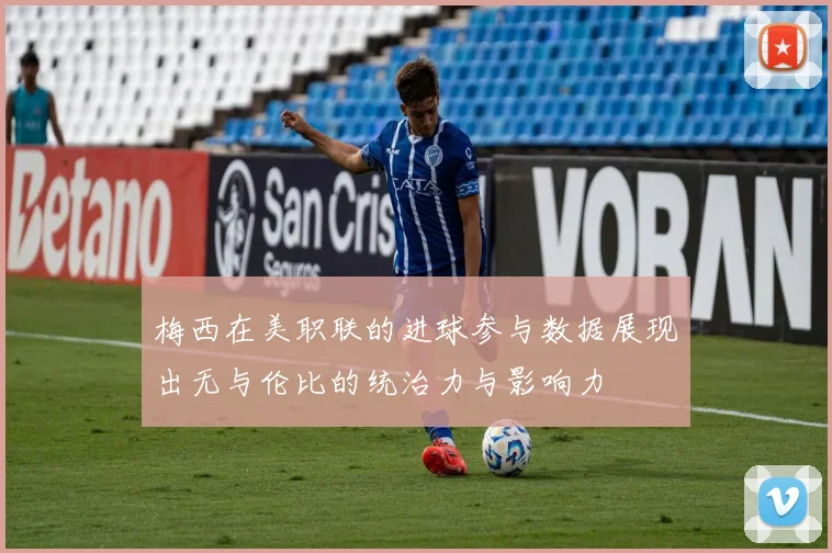 梅西在美职联的进球参与数据展现出无与伦比的统治力与影响力